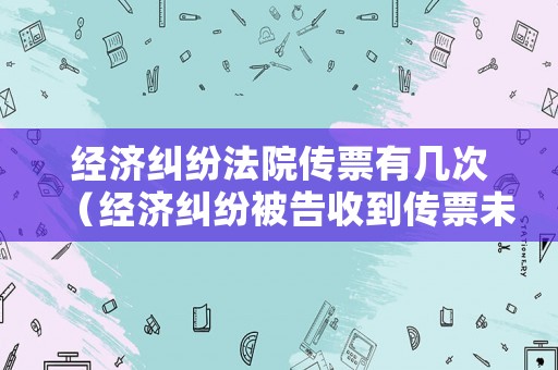 經濟糾紛法院傳票有幾次（經濟糾紛被告收到傳票未到場會怎樣?）