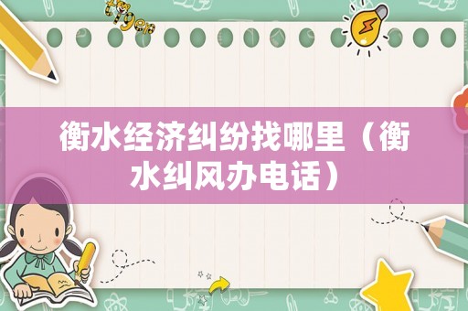 衡水經濟糾紛找哪里（衡水糾風辦電話）