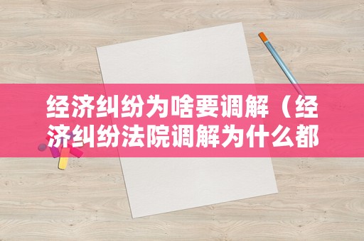 經濟糾紛為啥要調解（經濟糾紛法院調解為什么都是原告吃虧）