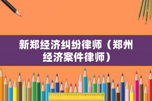 新鄭經(jīng)濟(jì)糾紛律師（鄭州經(jīng)濟(jì)案件律師）