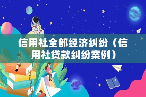 信用社全部經(jīng)濟(jì)糾紛（信用社貸款糾紛案例）