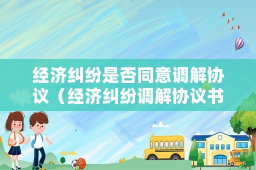 經(jīng)濟(jì)糾紛是否同意調(diào)解協(xié)議（經(jīng)濟(jì)糾紛調(diào)解協(xié)議書）