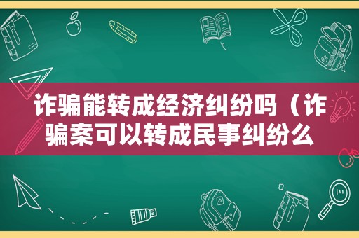 詐騙能轉成經濟糾紛嗎（詐騙案可以轉成民事糾紛么）
