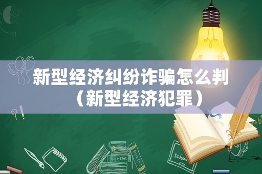 新型經濟糾紛詐騙怎么判（新型經濟犯罪）