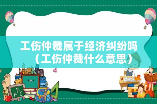 工傷仲裁屬于經(jīng)濟(jì)糾紛嗎（工傷仲裁什么意思）