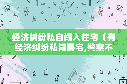 經濟糾紛私自闖入住宅（有經濟糾紛私闖民宅,警察不管嗎?）