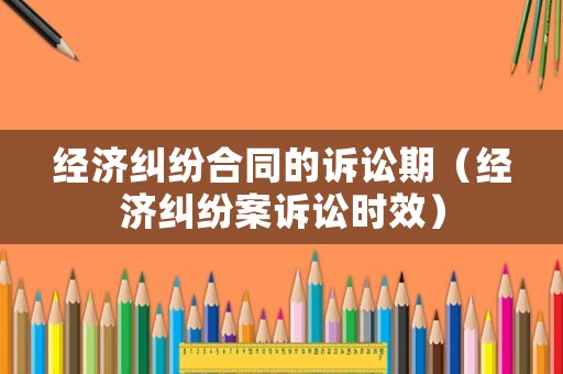 經(jīng)濟(jì)糾紛合同的訴訟期（經(jīng)濟(jì)糾紛案訴訟時(shí)效）