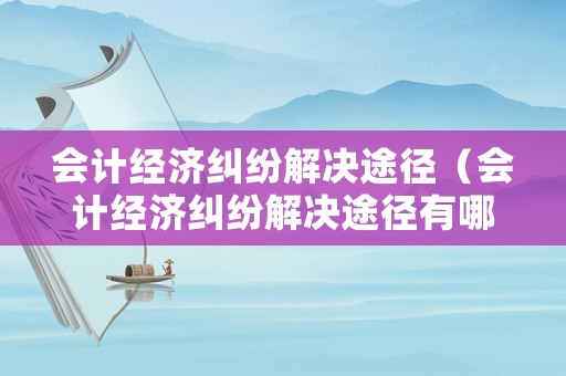 會計經濟糾紛解決途徑（會計經濟糾紛解決途徑有哪些）