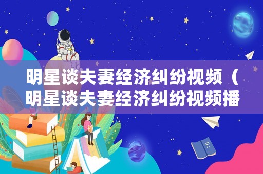 明星談夫妻經(jīng)濟糾紛視頻（明星談夫妻經(jīng)濟糾紛視頻播放）