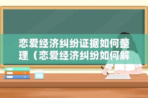 戀愛經濟糾紛證據如何整理（戀愛經濟糾紛如何解決）