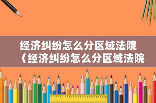 經濟糾紛怎么分區域法院（經濟糾紛怎么分區域法院管轄）