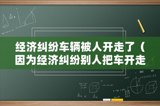 經濟糾紛車輛被人開走了（因為經濟糾紛別人把車開走可以報警嗎）