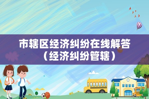 市轄區經濟糾紛在線解答（經濟糾紛管轄）