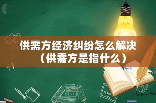供需方經濟糾紛怎么解決（供需方是指什么）