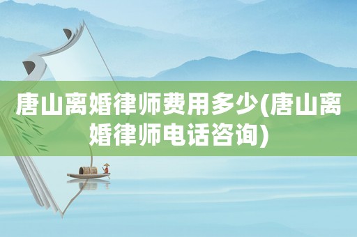 唐山離婚律師費用多少(唐山離婚律師電話咨詢)