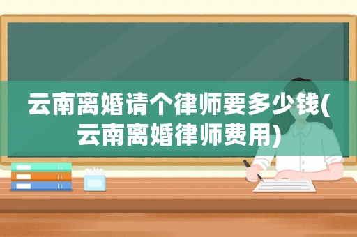 云南離婚請個律師要多少錢(云南離婚律師費用)