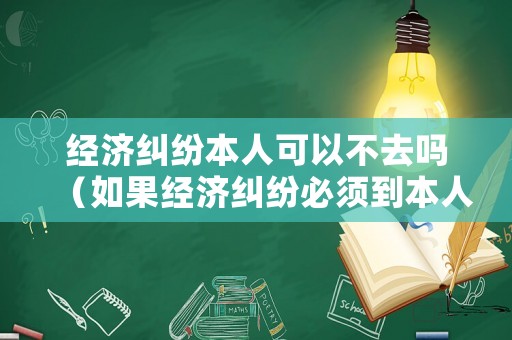 經(jīng)濟糾紛本人可以不去嗎（如果經(jīng)濟糾紛必須到本人當?shù)仄鹪V嗎）