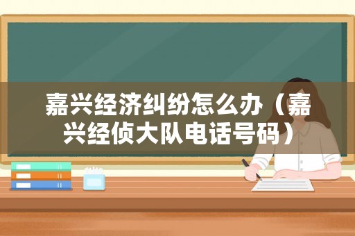 嘉興經濟糾紛怎么辦（嘉興經偵大隊電話號碼）