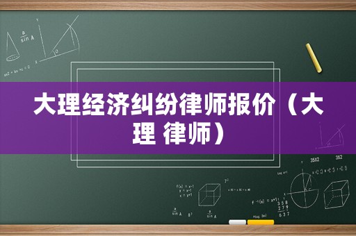 大理經(jīng)濟(jì)糾紛律師報價（大理 律師）