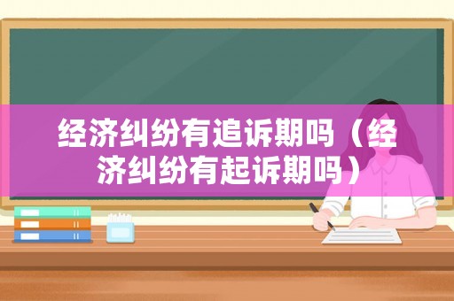 經濟糾紛有追訴期嗎（經濟糾紛有起訴期嗎）