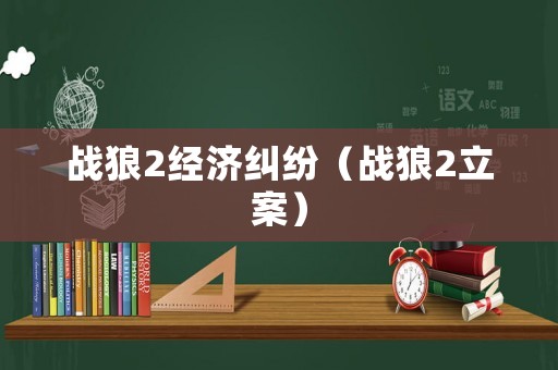 戰狼2經濟糾紛（戰狼2立案）