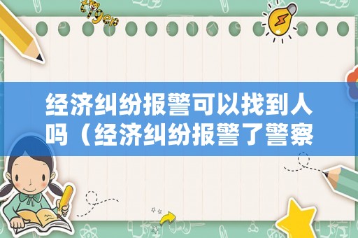 經濟糾紛報警可以找到人嗎（經濟糾紛報警了警察怎么處理）