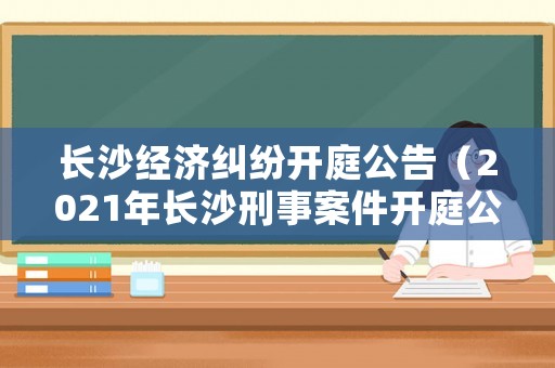 長沙經(jīng)濟(jì)糾紛開庭公告（2021年長沙刑事案件開庭公告）