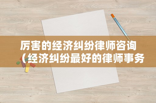 厲害的經濟糾紛律師咨詢（經濟糾紛最好的律師事務所）
