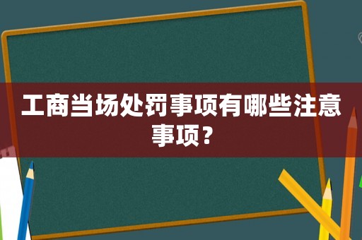 工商當場處罰事項有哪些注意事項？