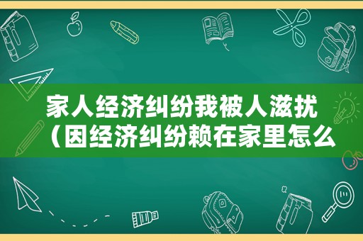 家人經濟糾紛我被人滋擾（因經濟糾紛賴在家里怎么辦）