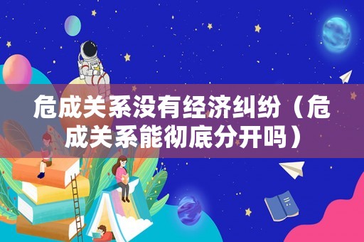 危成關系沒有經濟糾紛（危成關系能徹底分開嗎）