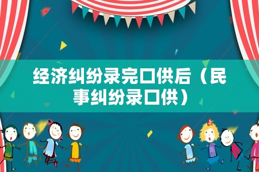 經濟糾紛錄完口供后（民事糾紛錄口供）