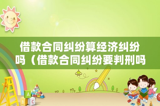借款合同糾紛算經濟糾紛嗎（借款合同糾紛要判刑嗎）
