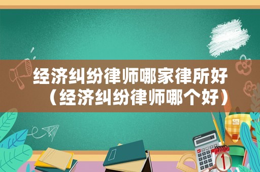 經濟糾紛律師哪家律所好（經濟糾紛律師哪個好）