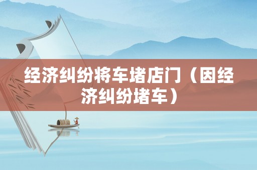 經濟糾紛將車堵店門（因經濟糾紛堵車）