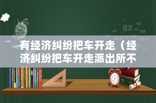 有經濟糾紛把車開走（經濟糾紛把車開走派出所不處理）