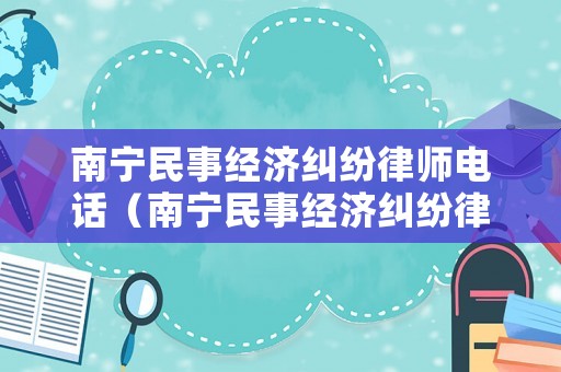 南寧民事經(jīng)濟糾紛律師電話（南寧民事經(jīng)濟糾紛律師電話是多少）