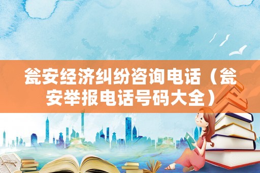 甕安經濟糾紛咨詢電話（甕安舉報電話號碼大全）