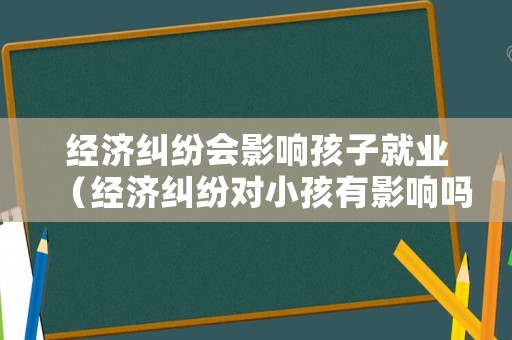 經濟糾紛會影響孩子就業（經濟糾紛對小孩有影響嗎）