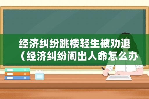 經濟糾紛跳樓輕生被勸退（經濟糾紛鬧出人命怎么辦）