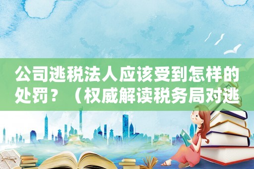 公司逃稅法人應該受到怎樣的處罰？（權威解讀稅務局對逃稅行為的懲罰措施）