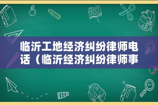 臨沂工地經濟糾紛律師電話（臨沂經濟糾紛律師事務所排名）