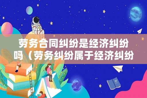 勞務(wù)合同糾紛是經(jīng)濟(jì)糾紛嗎（勞務(wù)糾紛屬于經(jīng)濟(jì)糾紛嗎）