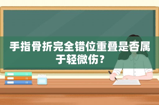 手指骨折完全錯位重疊是否屬于輕微傷？