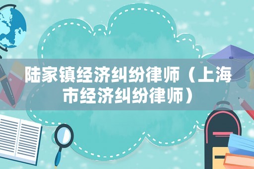 陸家鎮經濟糾紛律師（上海市經濟糾紛律師）