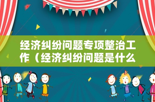 經濟糾紛問題專項整治工作（經濟糾紛問題是什么部門管的）
