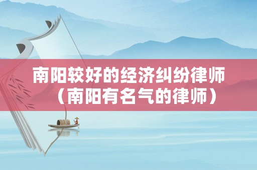 南陽較好的經(jīng)濟(jì)糾紛律師（南陽有名氣的律師）