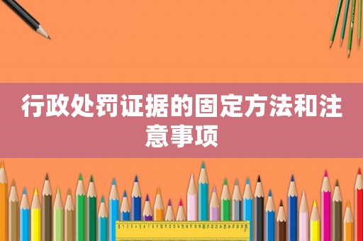 行政處罰證據(jù)的固定方法和注意事項(xiàng)
