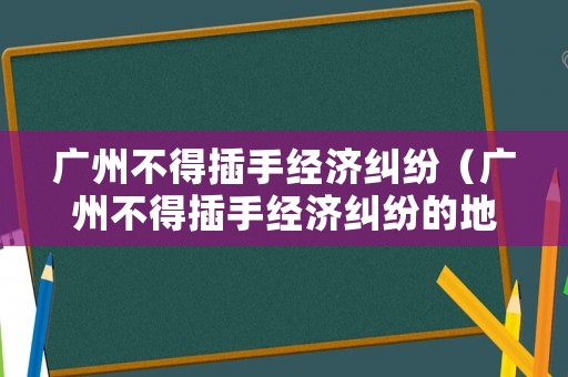 廣州不得插手經(jīng)濟(jì)糾紛（廣州不得插手經(jīng)濟(jì)糾紛的地方）