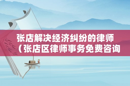張店解決經(jīng)濟(jì)糾紛的律師（張店區(qū)律師事務(wù)免費咨詢）